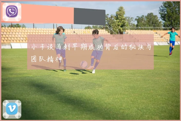 小卡谈马刺早期成功背后的秘诀与团队精神