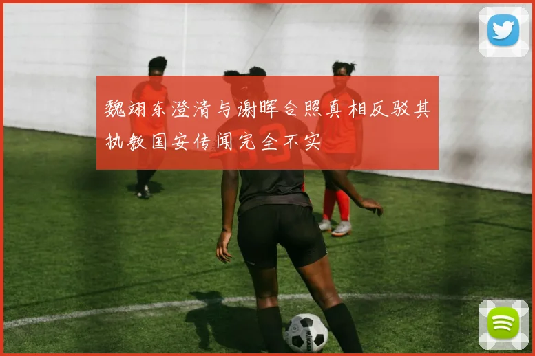 魏翊东澄清与谢晖合照真相反驳其执教国安传闻完全不实