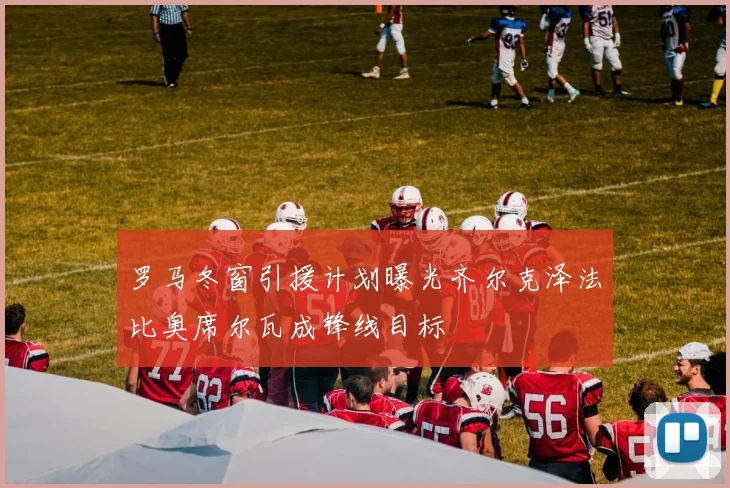 罗马冬窗引援计划曝光齐尔克泽法比奥席尔瓦成锋线目标