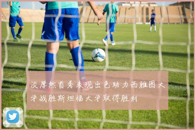 淡厚然首秀表现出色助力西雅图大学战胜斯坦福大学取得胜利