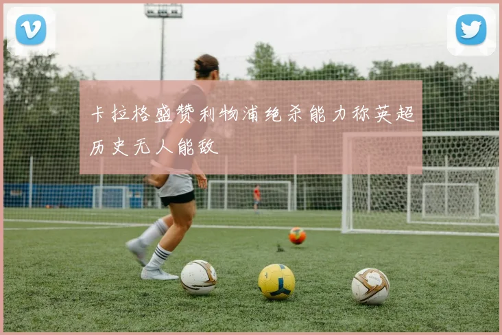 卡拉格盛赞利物浦绝杀能力称英超历史无人能敌
