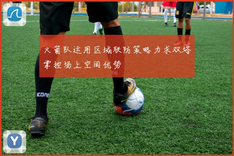 火箭队运用区域联防策略力求双塔掌控场上空间优势