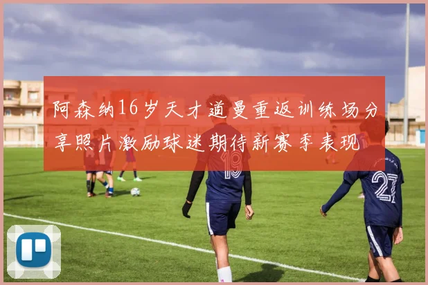阿森纳16岁天才道曼重返训练场分享照片激励球迷期待新赛季表现