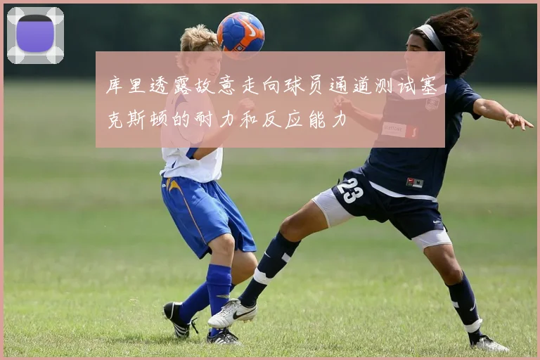 库里透露故意走向球员通道测试塞克斯顿的耐力和反应能力