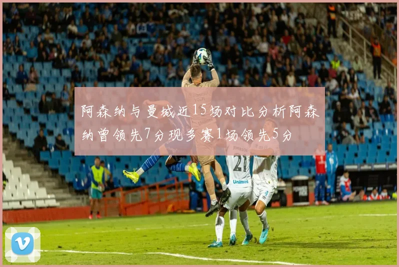 阿森纳与曼城近15场对比分析阿森纳曾领先7分现多赛1场领先5分