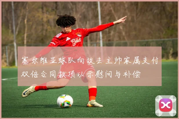 塞尔维亚球队向故去主帅家属支付双倍合同款项以示慰问与补偿