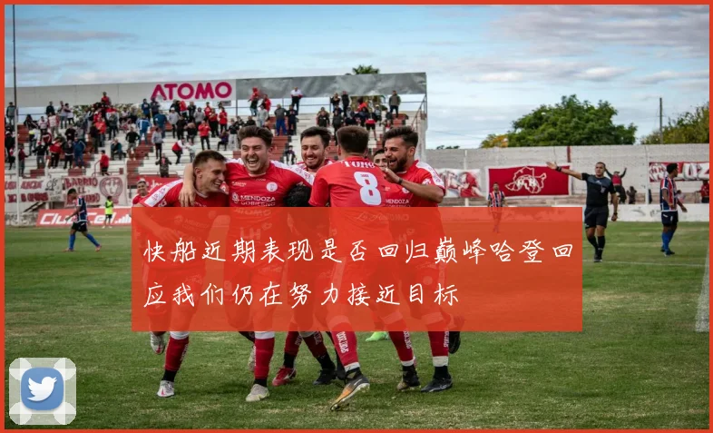 快船近期表现是否回归巅峰哈登回应我们仍在努力接近目标