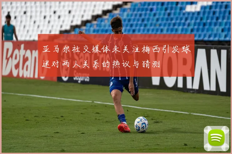 亚马尔社交媒体未关注梅西引发球迷对两人关系的热议与猜测