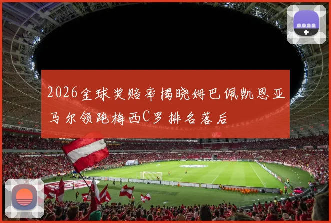 2026金球奖赔率揭晓姆巴佩凯恩亚马尔领跑梅西C罗排名落后