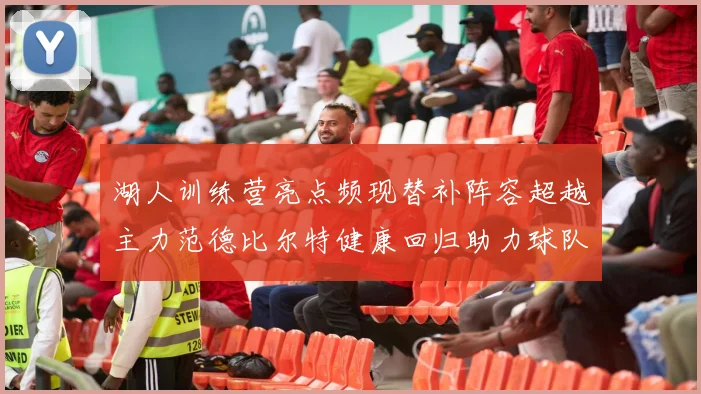 湖人训练营亮点频现替补阵容超越主力范德比尔特健康回归助力球队