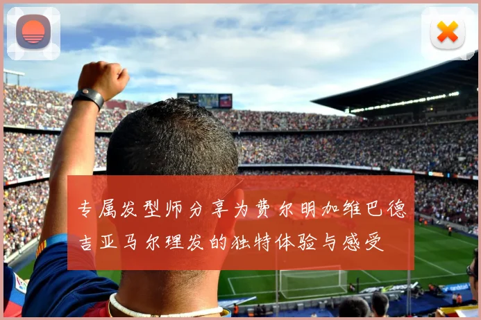 专属发型师分享为费尔明加维巴德吉亚马尔理发的独特体验与感受