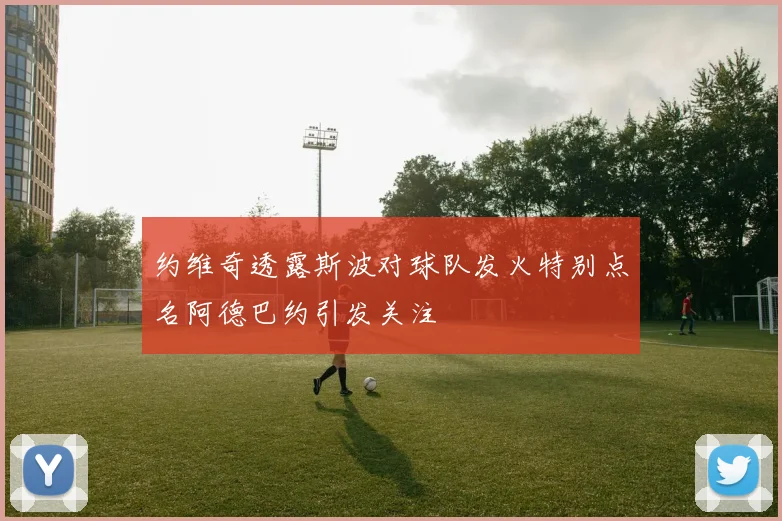 约维奇透露斯波对球队发火特别点名阿德巴约引发关注