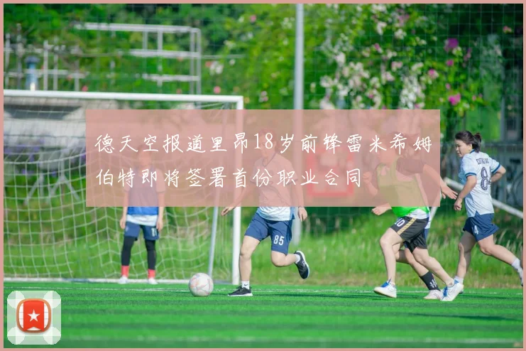 德天空报道里昂18岁前锋雷米希姆伯特即将签署首份职业合同
