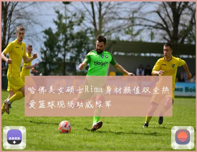哈佛美女硕士Rima身材颜值双全热爱篮球现场助威绿军
