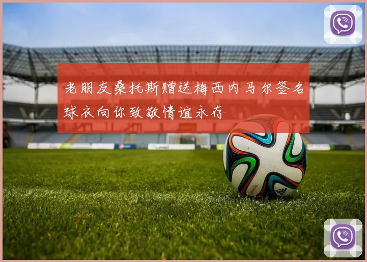 老朋友桑托斯赠送梅西内马尔签名球衣向你致敬情谊永存