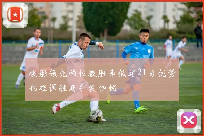 快船领先两位数胜率低迷21分优势也难保胜局引发担忧