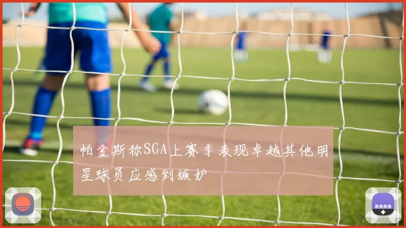 帕金斯称SGA上赛季表现卓越其他明星球员应感到嫉妒