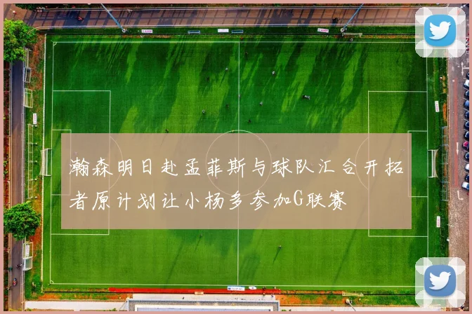 瀚森明日赴孟菲斯与球队汇合开拓者原计划让小杨多参加G联赛