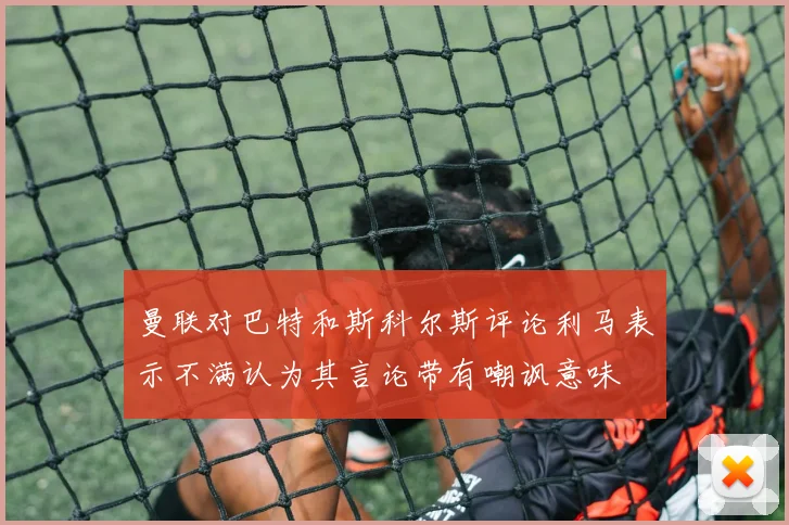 曼联对巴特和斯科尔斯评论利马表示不满认为其言论带有嘲讽意味