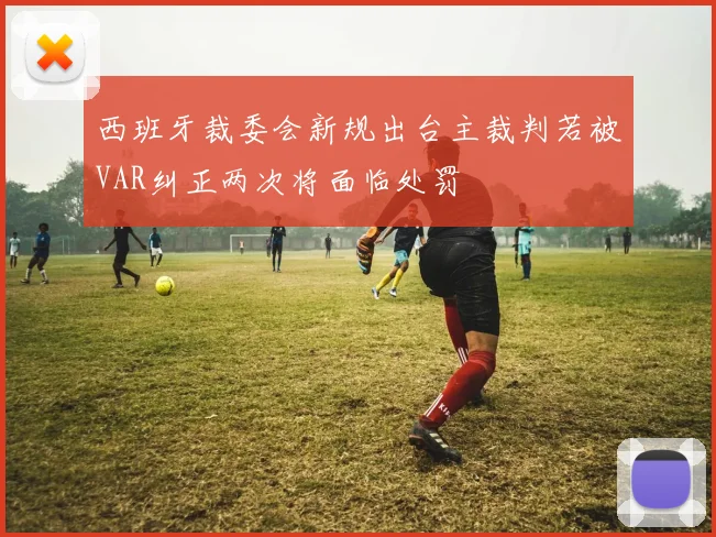 西班牙裁委会新规出台主裁判若被VAR纠正两次将面临处罚
