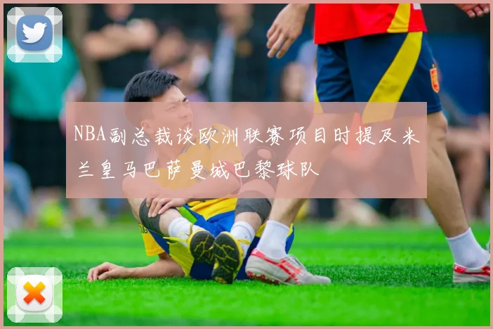 NBA副总裁谈欧洲联赛项目时提及米兰皇马巴萨曼城巴黎球队