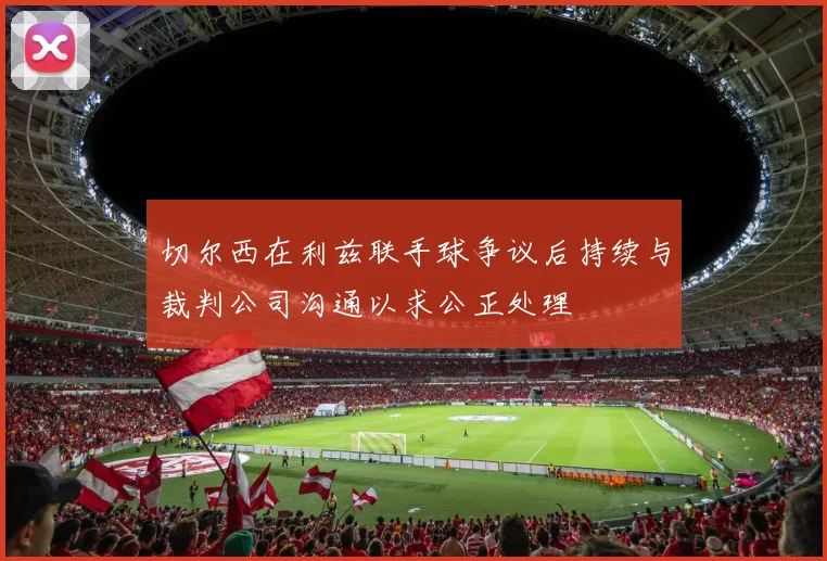 切尔西在利兹联手球争议后持续与裁判公司沟通以求公正处理