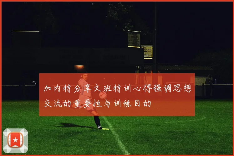 加内特分享文班特训心得强调思想交流的重要性与训练目的