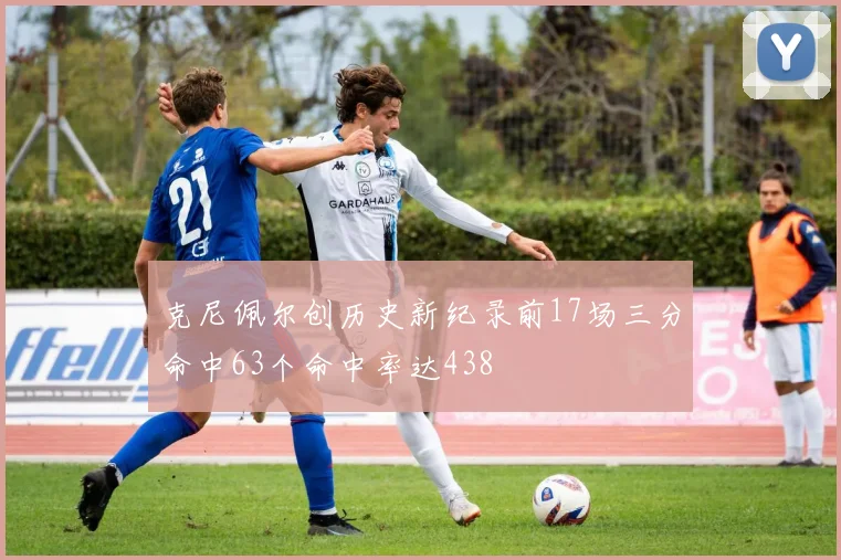 克尼佩尔创历史新纪录前17场三分命中63个命中率达438