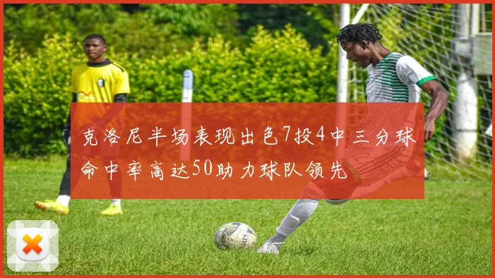 克洛尼半场表现出色7投4中三分球命中率高达50助力球队领先