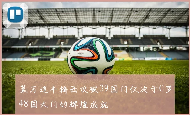 莱万追平梅西攻破39国门仅次于C罗48国大门的辉煌成就