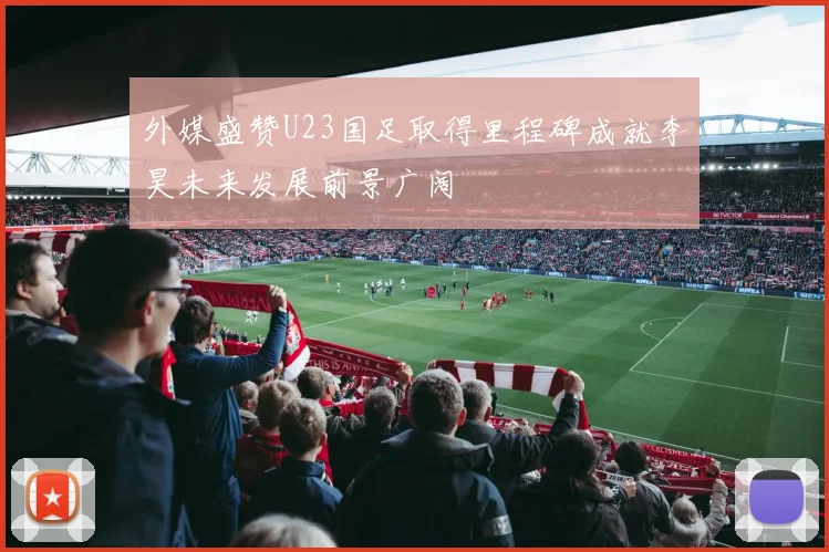 外媒盛赞U23国足取得里程碑成就李昊未来发展前景广阔