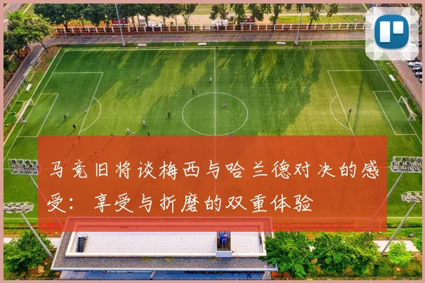 马竞旧将谈梅西与哈兰德对决的感受：享受与折磨的双重体验