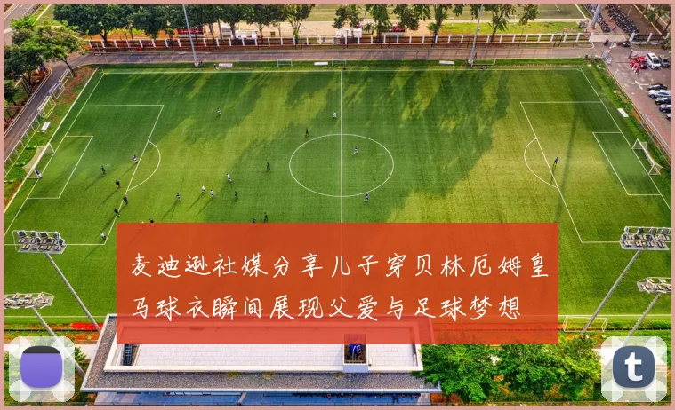 麦迪逊社媒分享儿子穿贝林厄姆皇马球衣瞬间展现父爱与足球梦想