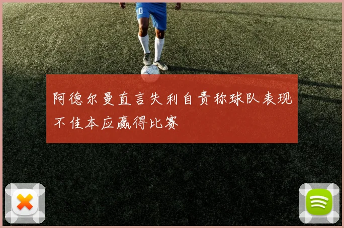 阿德尔曼直言失利自责称球队表现不佳本应赢得比赛