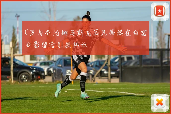 C罗与乔治娜马斯克因凡蒂诺在白宫合影留念引发热议