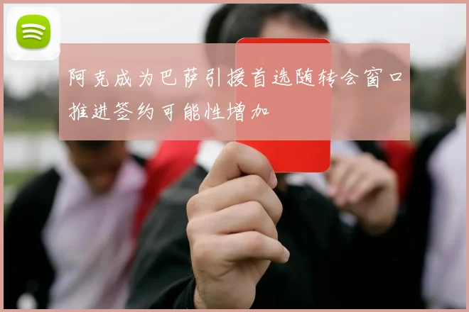 阿克成为巴萨引援首选随转会窗口推进签约可能性增加