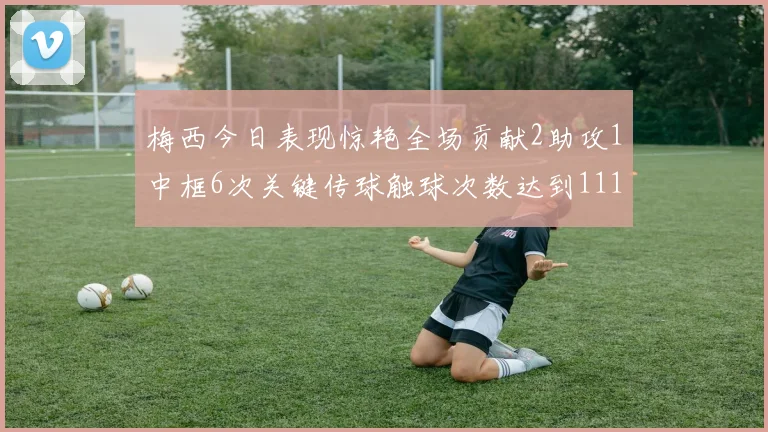 梅西今日表现惊艳全场贡献2助攻1中框6次关键传球触球次数达到111次