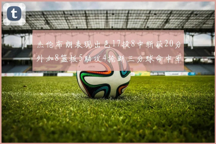 杰伦布朗表现出色17投8中斩获20分外加8篮板5助攻4抢断三分球命中率待提升