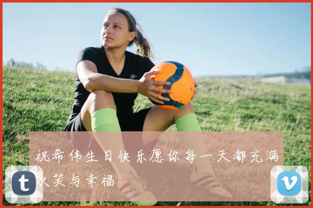 祝希伟生日快乐愿你每一天都充满欢笑与幸福