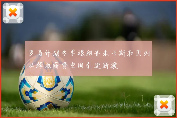 罗马计划冬季退租齐米卡斯和贝利以释放薪资空间引进新援