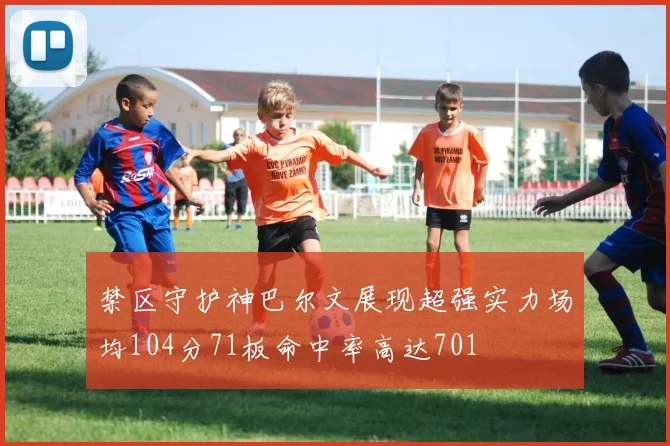 禁区守护神巴尔文展现超强实力场均104分71板命中率高达701