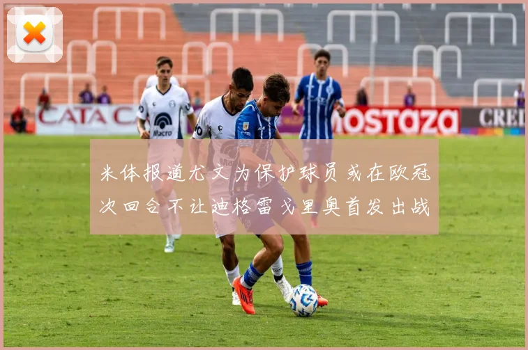 米体报道尤文为保护球员或在欧冠次回合不让迪格雷戈里奥首发出战