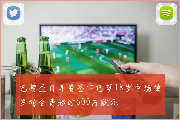 巴黎圣日耳曼签下巴萨18岁中场德罗转会费超过600万欧元