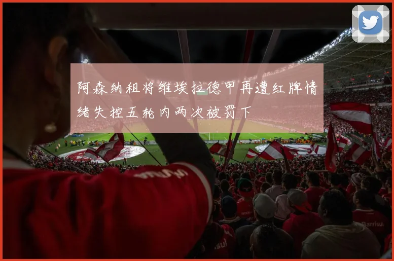 阿森纳租将维埃拉德甲再遭红牌情绪失控五轮内两次被罚下