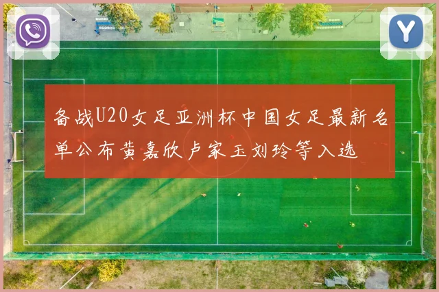 备战U20女足亚洲杯中国女足最新名单公布黄嘉欣卢家玉刘玲等入选