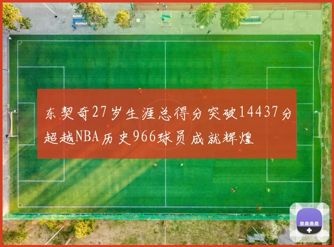 东契奇27岁生涯总得分突破14437分超越NBA历史966球员成就辉煌