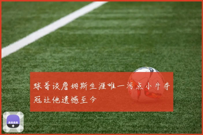 球哥谈詹姆斯生涯唯一污点小牛夺冠让他遗憾至今