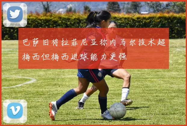 巴萨旧将拉菲尼亚称内马尔技术超梅西但梅西进球能力更强