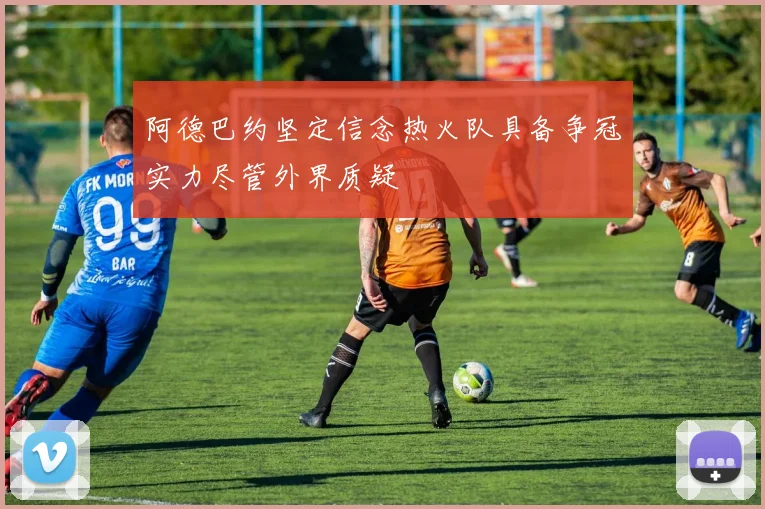 阿德巴约坚定信念热火队具备争冠实力尽管外界质疑